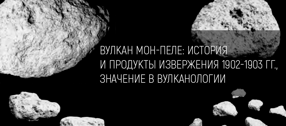 ВУЛКАН МОН-ПЕЛЕ: ИСТОРИЯ И ПРОДУКТЫ ИЗВЕРЖЕНИЯ 1902-1903 ГГ., ЗНАЧЕНИЕ В ВУЛКАНОЛОГИИ